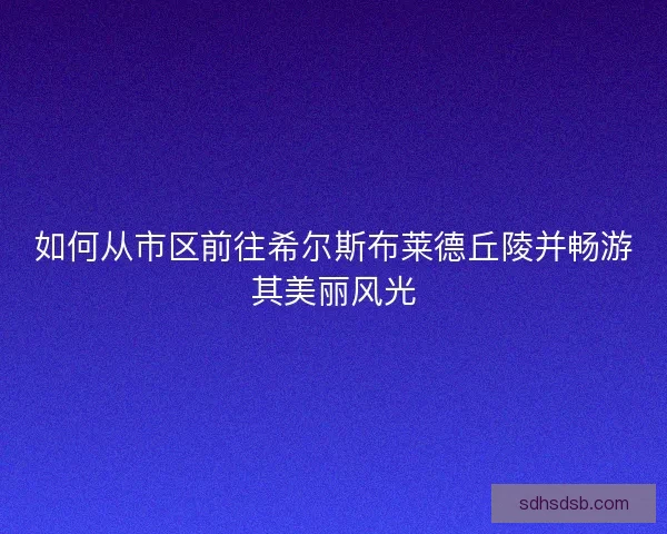 如何从市区前往希尔斯布莱德丘陵并畅游其美丽风光