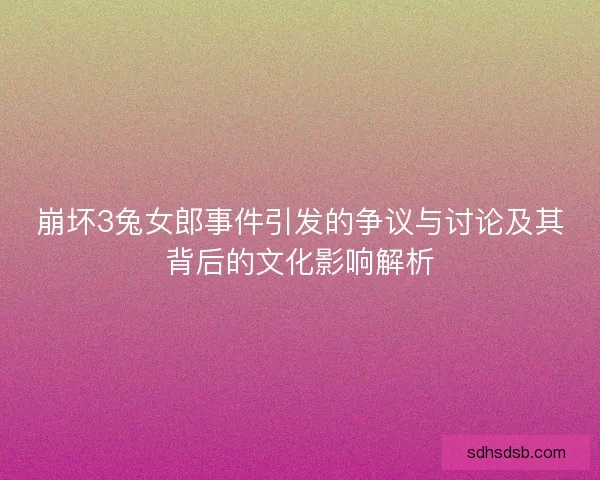崩坏3兔女郎事件引发的争议与讨论及其背后的文化影响解析