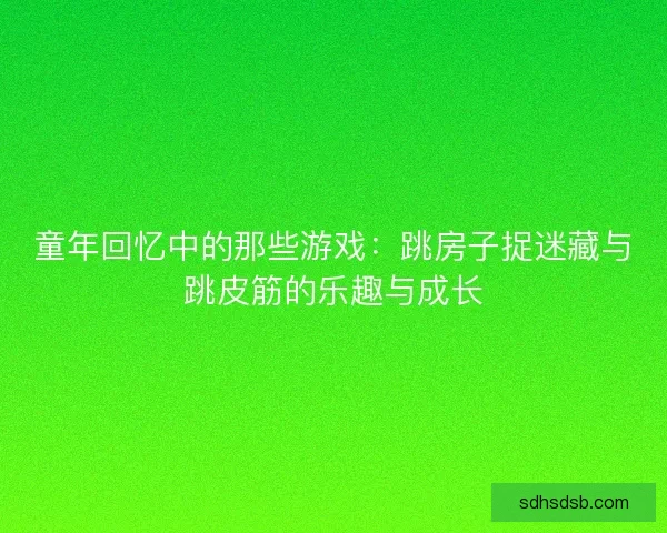 童年回忆中的那些游戏：跳房子捉迷藏与跳皮筋的乐趣与成长