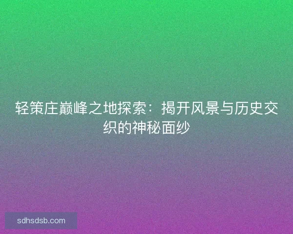 轻策庄巅峰之地探索：揭开风景与历史交织的神秘面纱