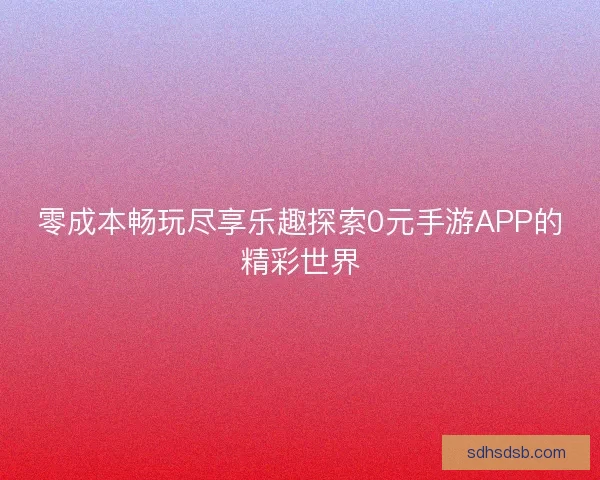 零成本畅玩尽享乐趣探索0元手游APP的精彩世界