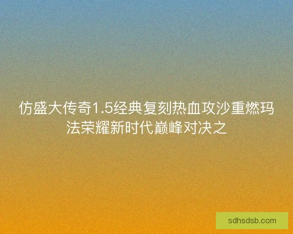 仿盛大传奇1.5经典复刻热血攻沙重燃玛法荣耀新时代巅峰对决之