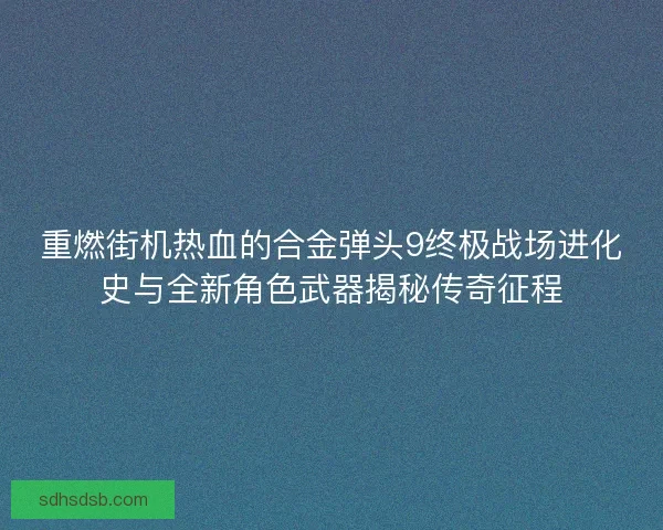 重燃街机热血的合金弹头9终极战场进化史与全新角色武器揭秘传奇征程