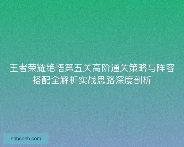 王者荣耀绝悟第五关高阶通关策略与阵容搭配全解析实战思路深度剖析