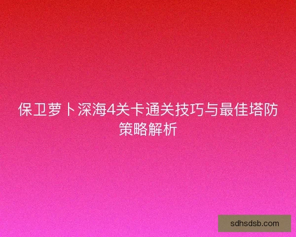 保卫萝卜深海4关卡通关技巧与最佳塔防策略解析