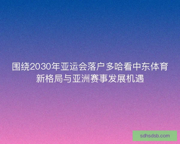 围绕2030年亚运会落户多哈看中东体育新格局与亚洲赛事发展机遇