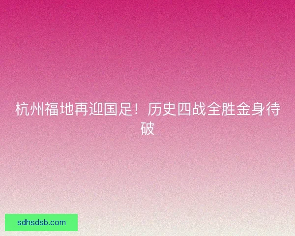 杭州福地再迎国足！历史四战全胜金身待破
