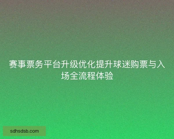 赛事票务平台升级优化提升球迷购票与入场全流程体验