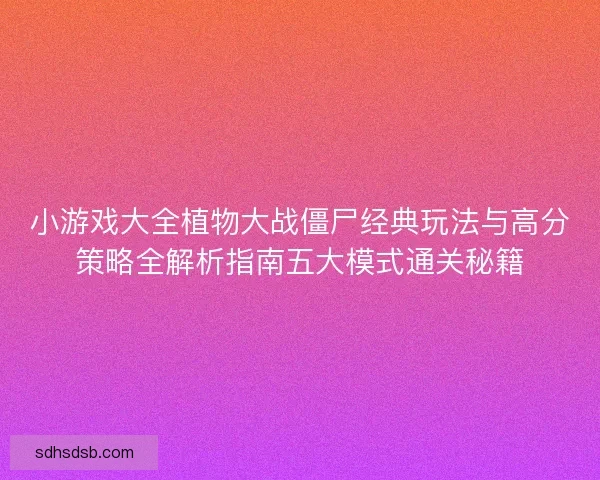 小游戏大全植物大战僵尸经典玩法与高分策略全解析指南五大模式通关秘籍