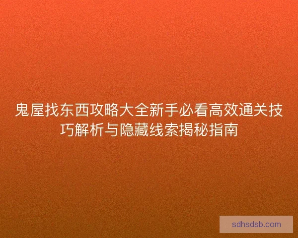 鬼屋找东西攻略大全新手必看高效通关技巧解析与隐藏线索揭秘指南