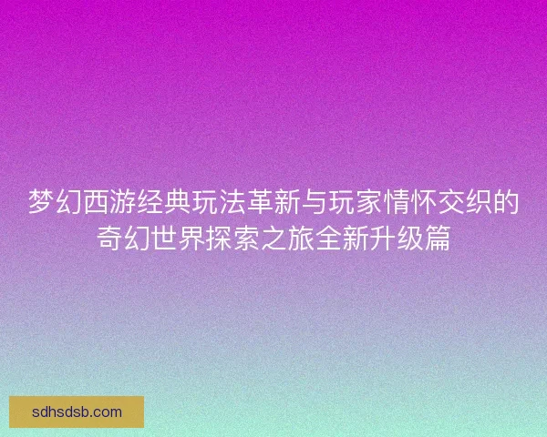 梦幻西游经典玩法革新与玩家情怀交织的奇幻世界探索之旅全新升级篇