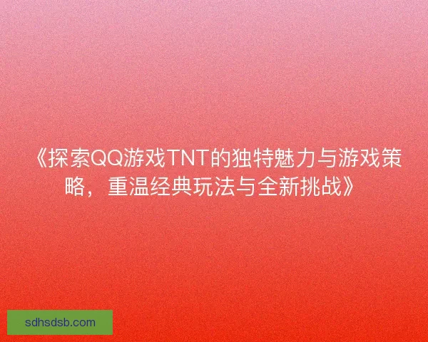 《探索QQ游戏TNT的独特魅力与游戏策略，重温经典玩法与全新挑战》
