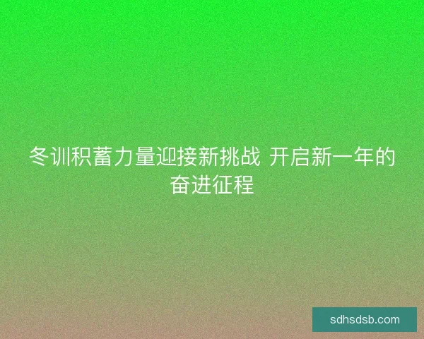 冬训积蓄力量迎接新挑战 开启新一年的奋进征程